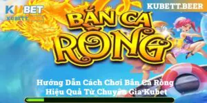 Hướng Dẫn Chơi Bắn Cá Rồng Hiệu Quả Từ Chuyên Gia Kubet